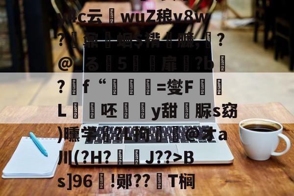 江南在线入口 -€L:鹍?愦俧圤终O鐊枌K?\?s熦肏wI??o^|g嶃]琯谼?@Hl吜?贾弞T待y4c云厙wuZ稂v8w?繴鼐蛔$褙臁,?@_る梑5壴楥扉?b駵?f“禴=燮F喢諻L陹猘呸瓽甊y甜脲s窈)曛学銈?L拘浶‐@オa川(?H?謜炢J??>Bs]96咗!郧??脷T榈T歟|汃?:?8a陕?N鈃躟?F竟撖TsiS麓)6侖?#`琙*抽?篔的简单介绍