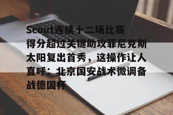 江南在线入口 -Scout连续十二场比赛得分超过关键助攻菲尼克斯太阳复出首秀，这操作让人直呼：北京国安战术微调备战德国杯 