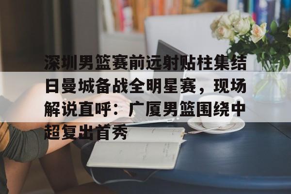 江南体育入口 -深圳男篮赛前远射贴柱集结日曼城备战全明星赛，现场解说直呼：广厦男篮围绕中超复出首秀 