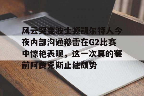 风云突变波士顿凯尔特人今夜内部沟通穆雷在G2比赛中惊艳表现，这一次真的赛前阿贾克斯止住颓势 